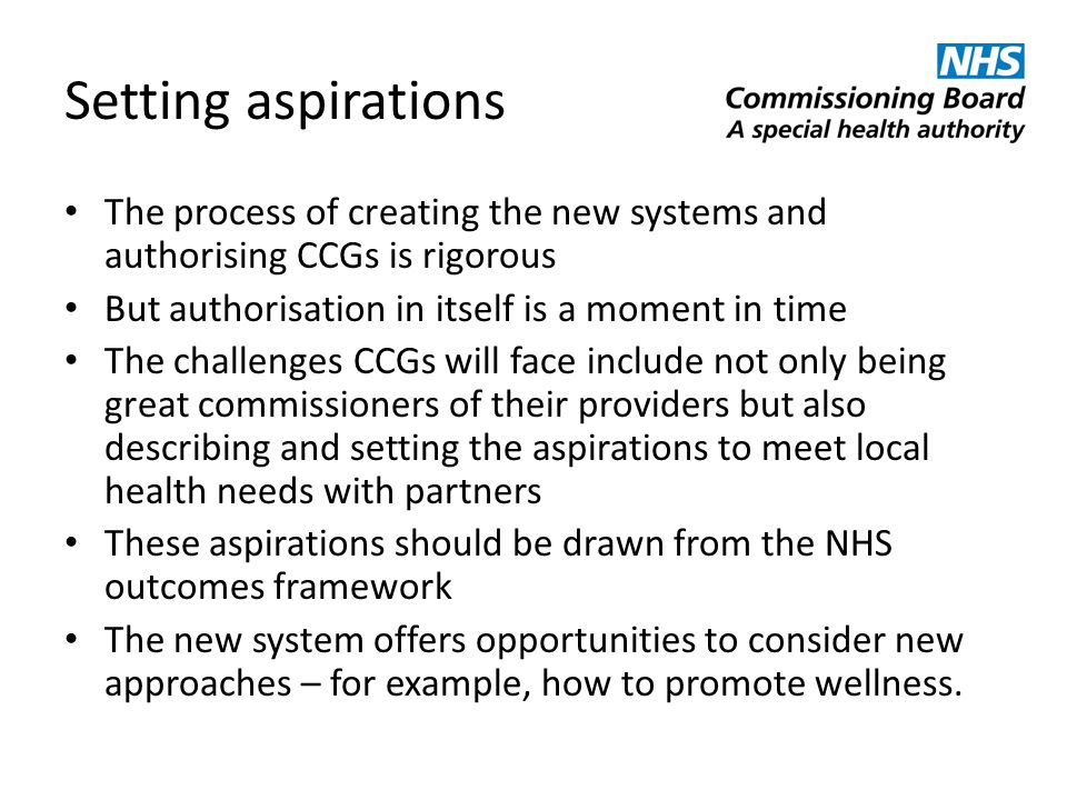 Setting aspirations The process of creating the new systems and authorising CCGs is rigorous. But authorisation in itself is a moment in time.