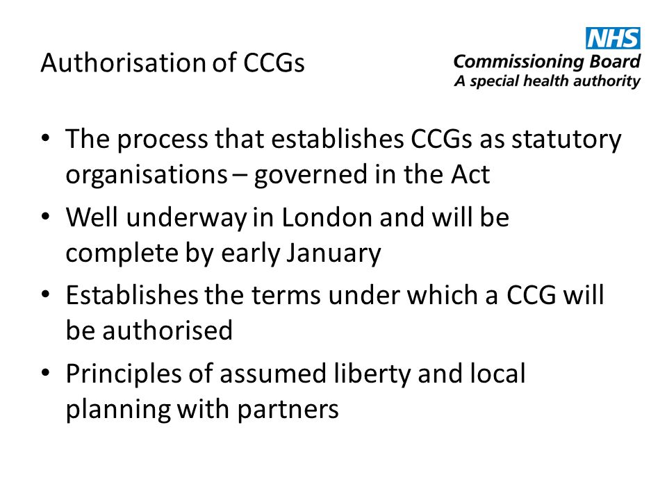 Authorisation of CCGs The process that establishes CCGs as statutory organisations – governed in the Act.