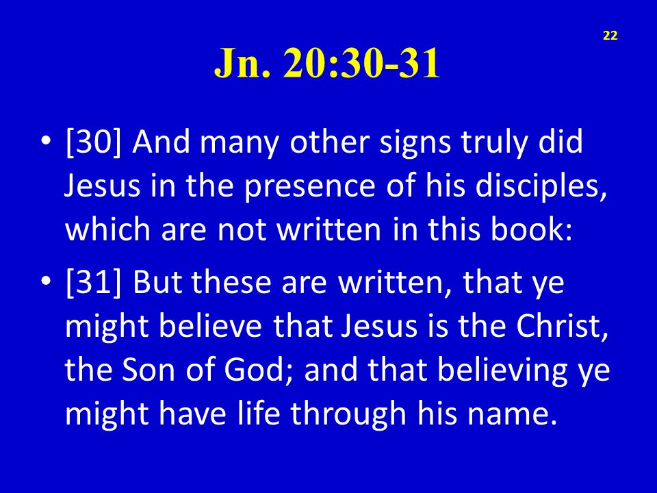 Jn. 20:30-31 [30] And many other signs truly did Jesus in the presence of his disciples, which are not written in this book: