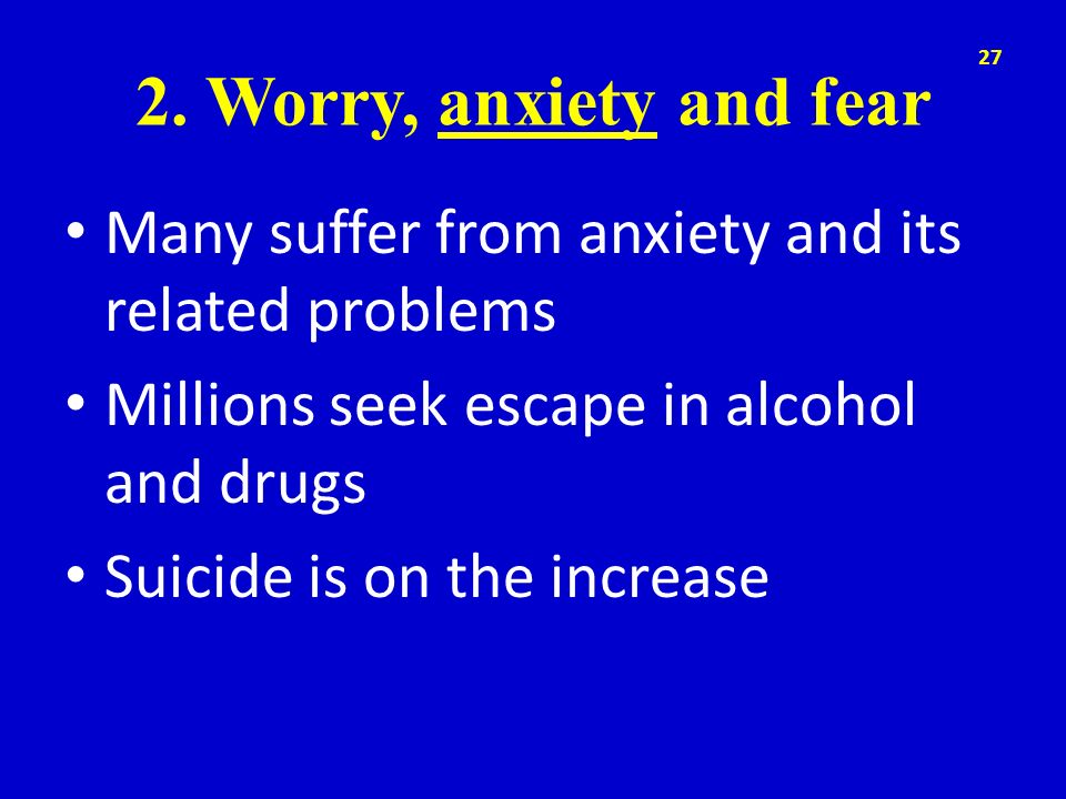 2. Worry, anxiety and fear Many suffer from anxiety and its related problems. Millions seek escape in alcohol and drugs.