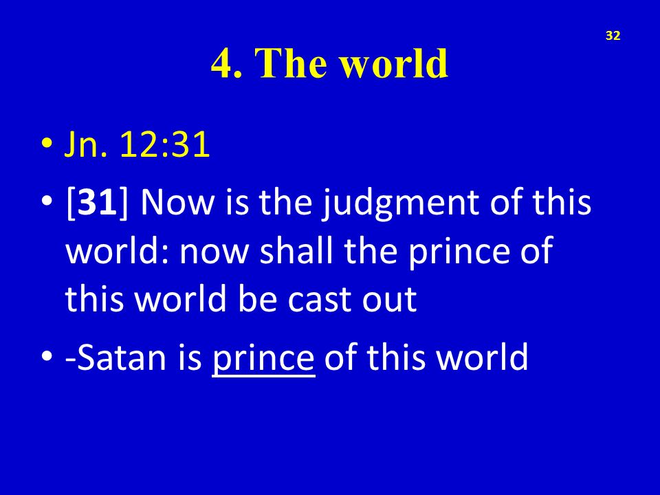 4. The world Jn. 12:31. [31] Now is the judgment of this world: now shall the prince of this world be cast out.