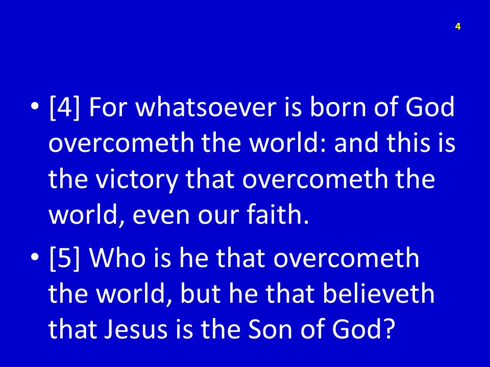 [4] For whatsoever is born of God overcometh the world: and this is the victory that overcometh the world, even our faith.