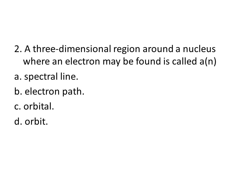 2. A three-dimensional region around a nucleus where an electron may be found is called a(n) a.