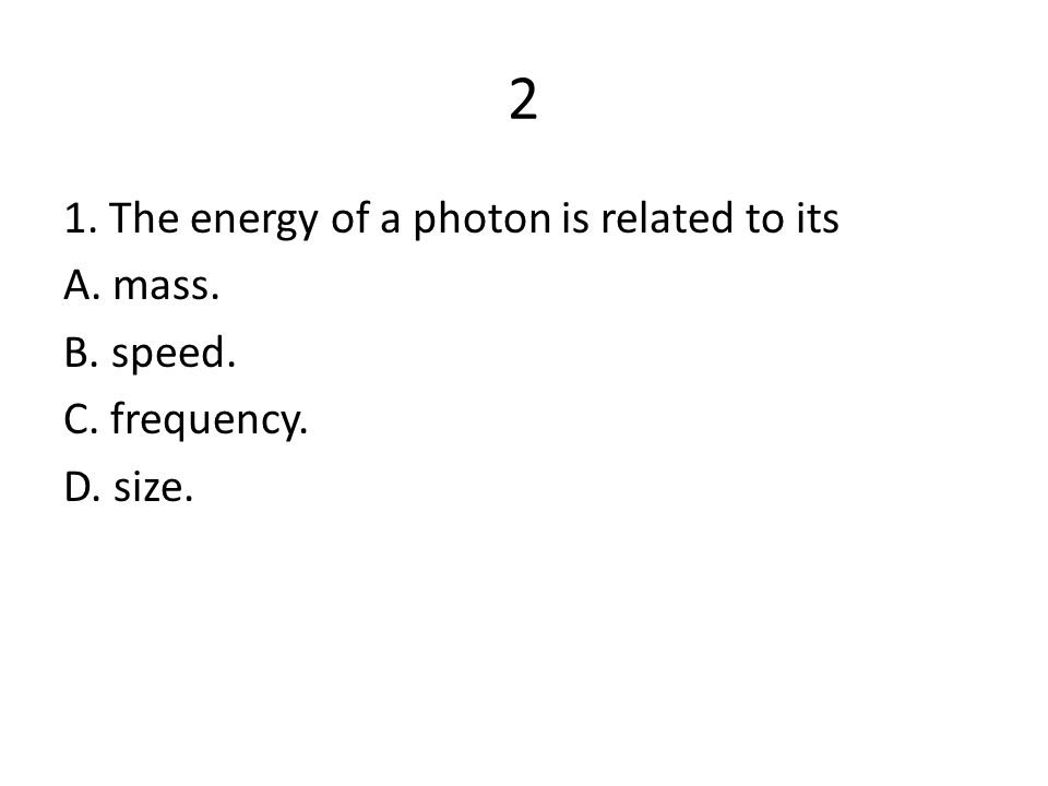 2 1. The energy of a photon is related to its A. mass. B. speed. C. frequency. D. size.