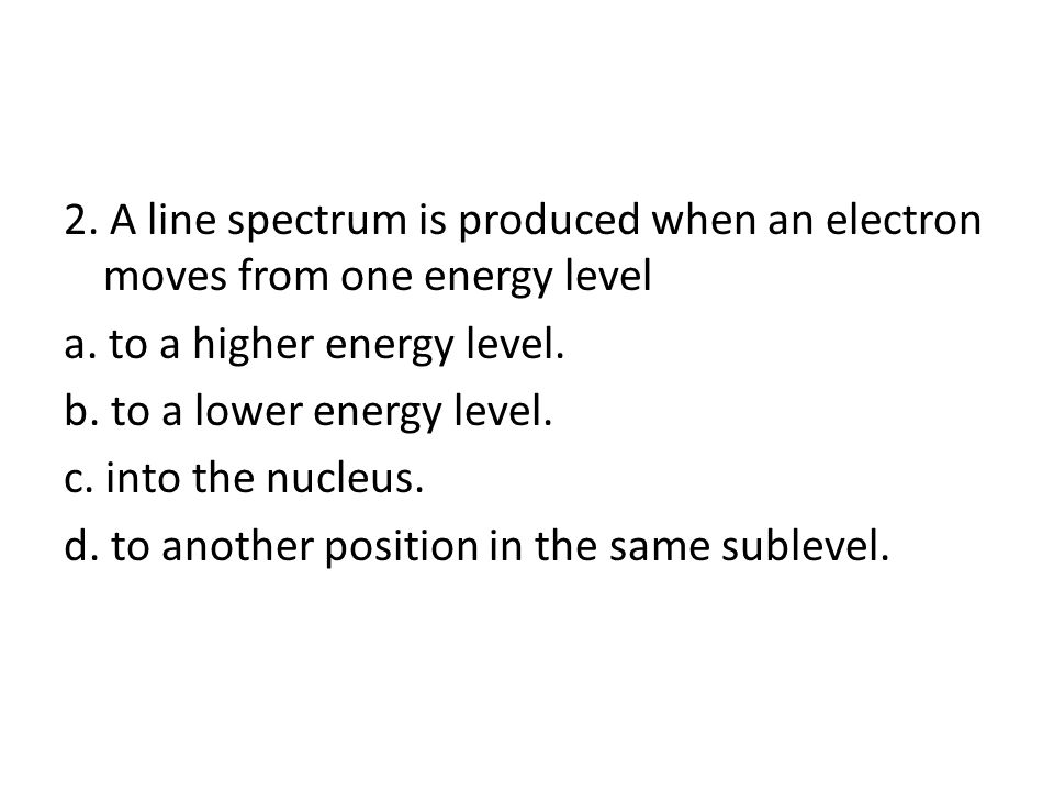 2. A line spectrum is produced when an electron moves from one energy level a.