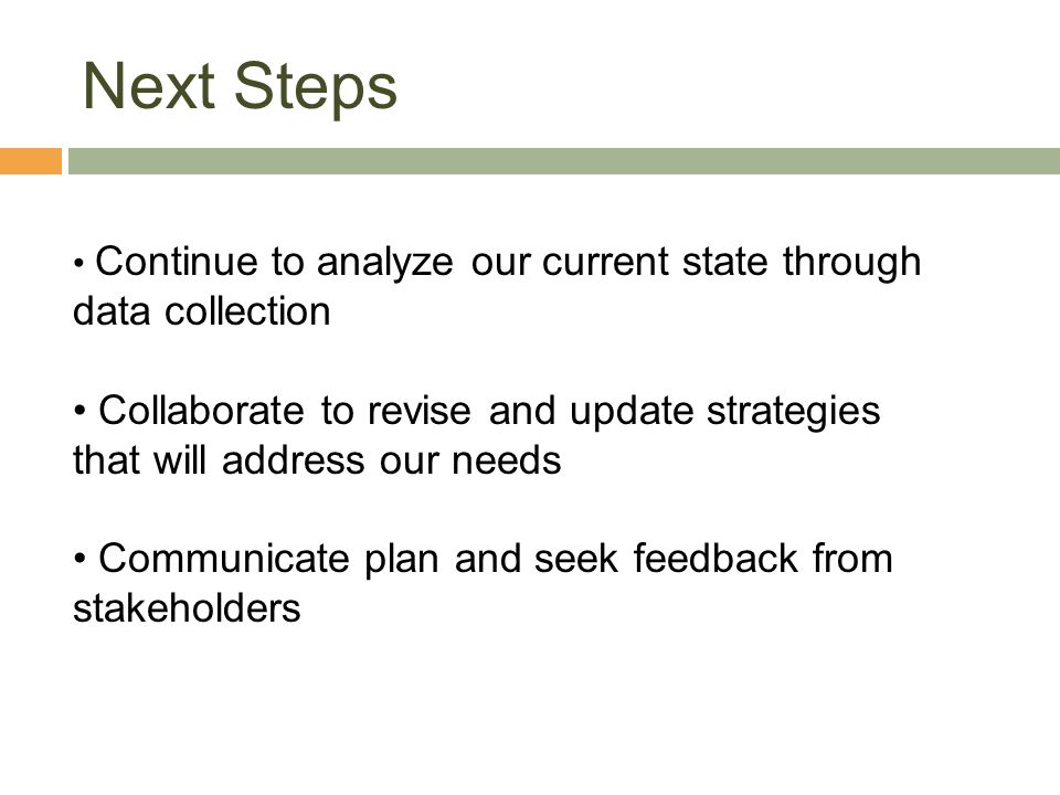 Next Steps Continue to analyze our current state through data collection. Collaborate to revise and update strategies that will address our needs.