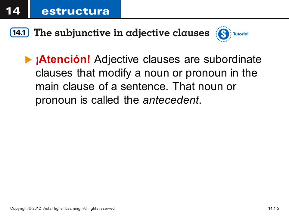 ¡Atención! Adjective clauses are subordinate clauses that modify a noun or pronoun in the main clause of a sentence. That noun or pronoun is called the antecedent.