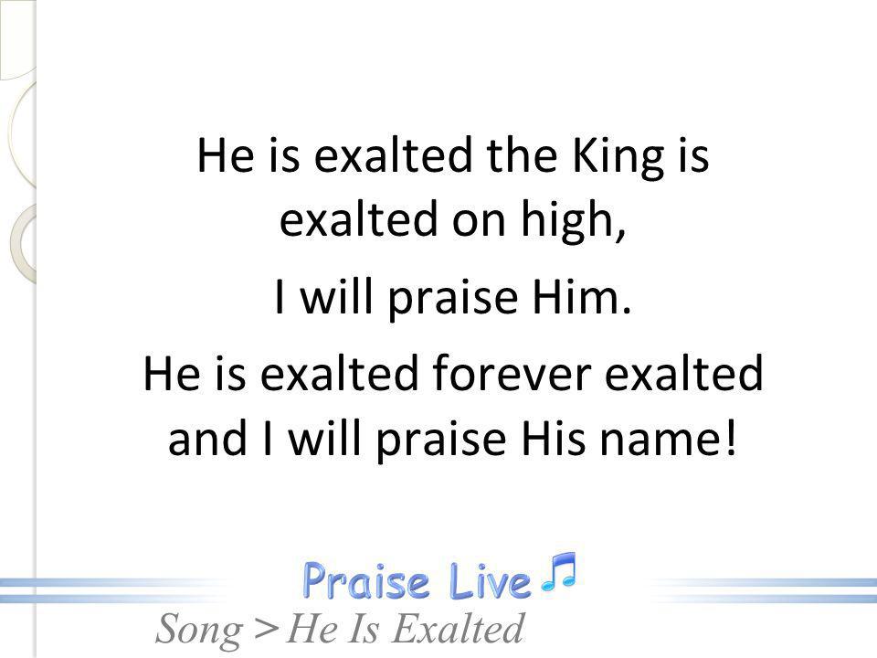 He is exalted the King is exalted on high, I will praise Him.