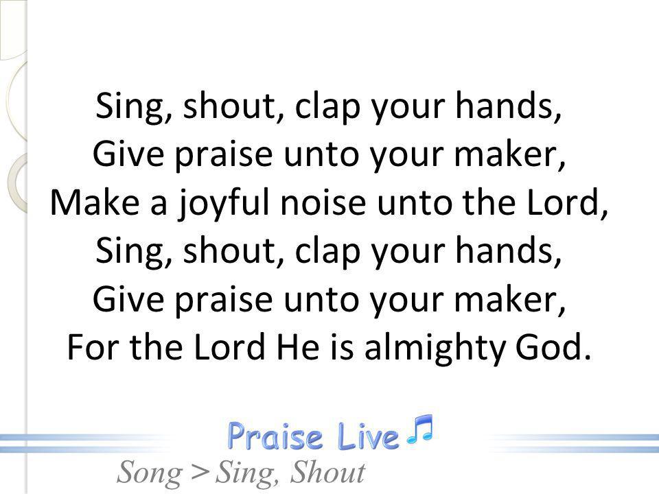 Sing, shout, clap your hands, Give praise unto your maker, Make a joyful noise unto the Lord, Sing, shout, clap your hands, Give praise unto your maker, For the Lord He is almighty God.