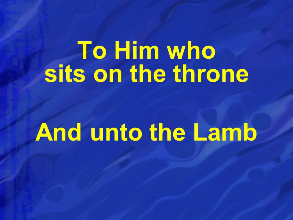 To Him who sits on the throne And unto the Lamb
