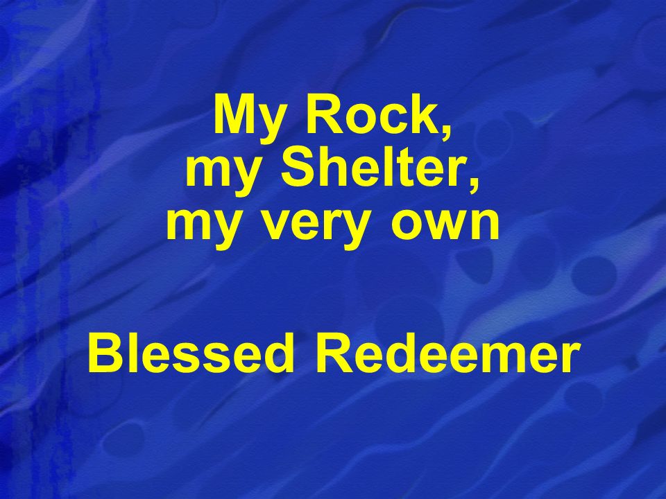 My Rock, my Shelter, my very own Blessed Redeemer