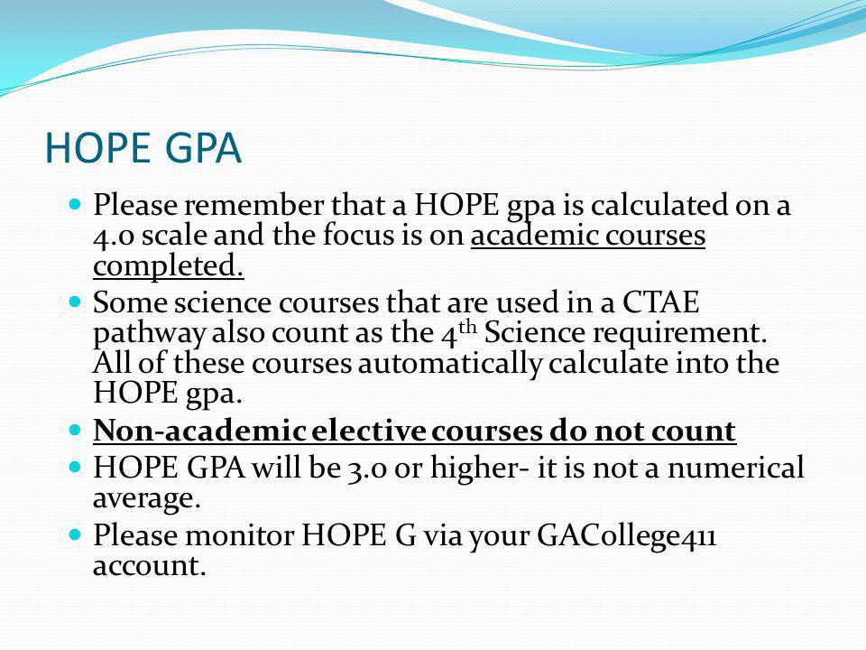 HOPE GPA Please remember that a HOPE gpa is calculated on a 4.0 scale and the focus is on academic courses completed.