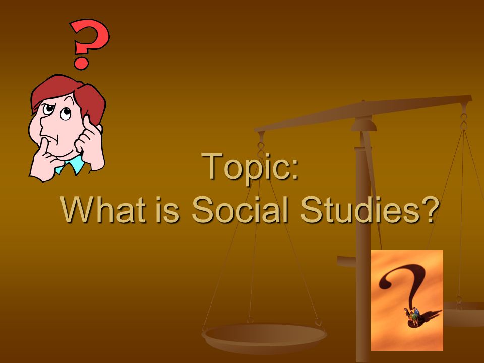 Topic: What is Social Studies