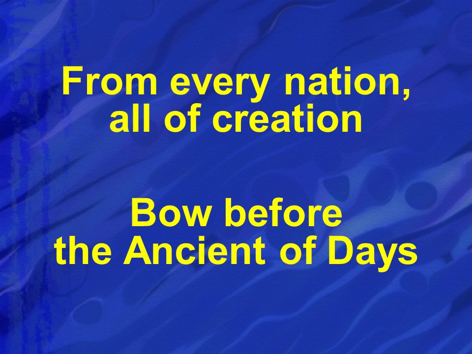 From every nation, all of creation Bow before the Ancient of Days