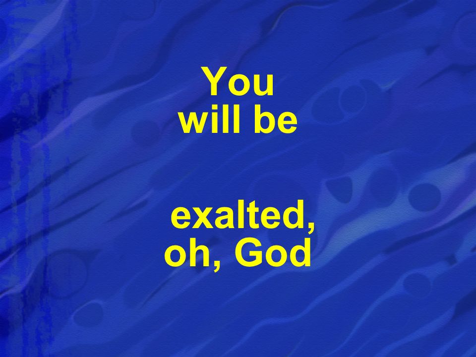 You will be exalted, oh, God