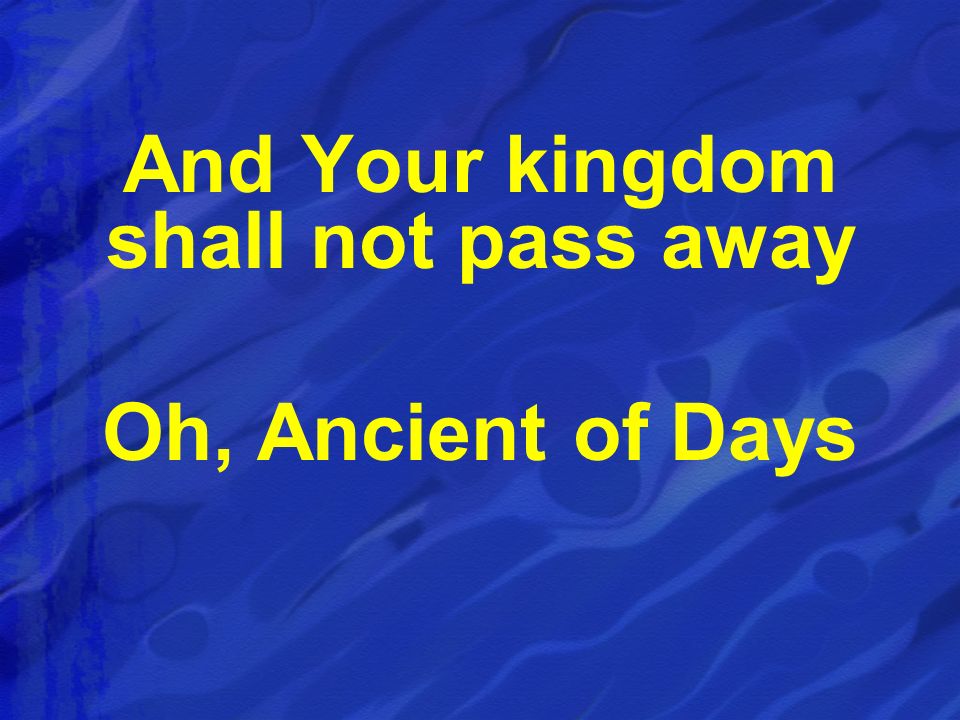 And Your kingdom shall not pass away Oh, Ancient of Days