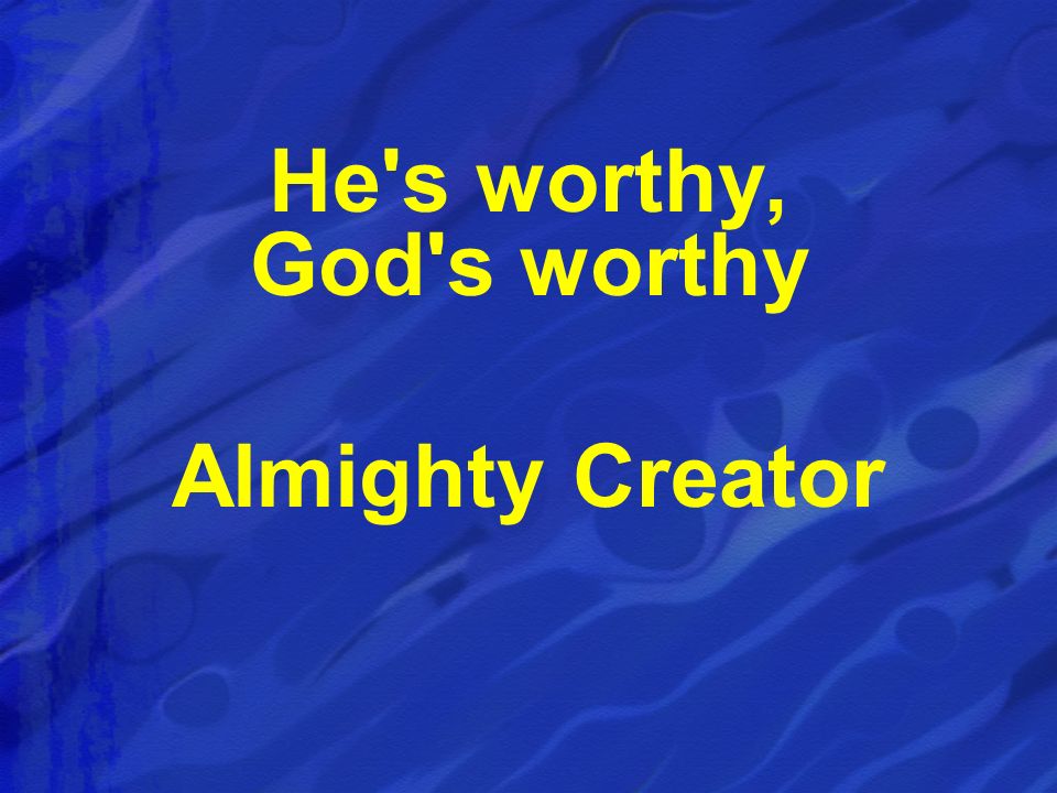 He s worthy, God s worthy Almighty Creator