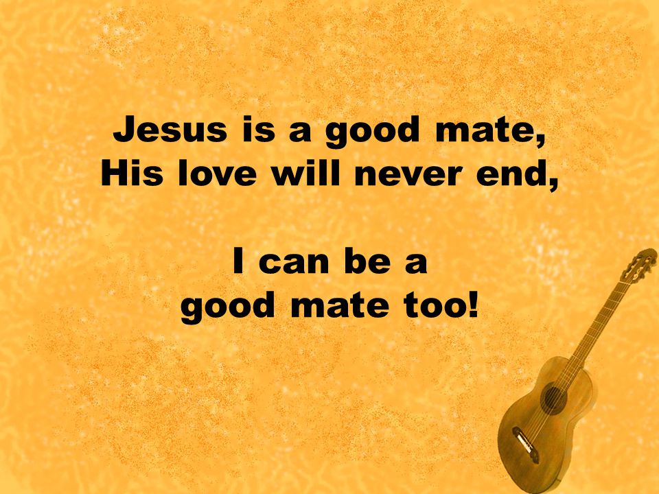 Jesus is a good mate, His love will never end, I can be a good mate too!