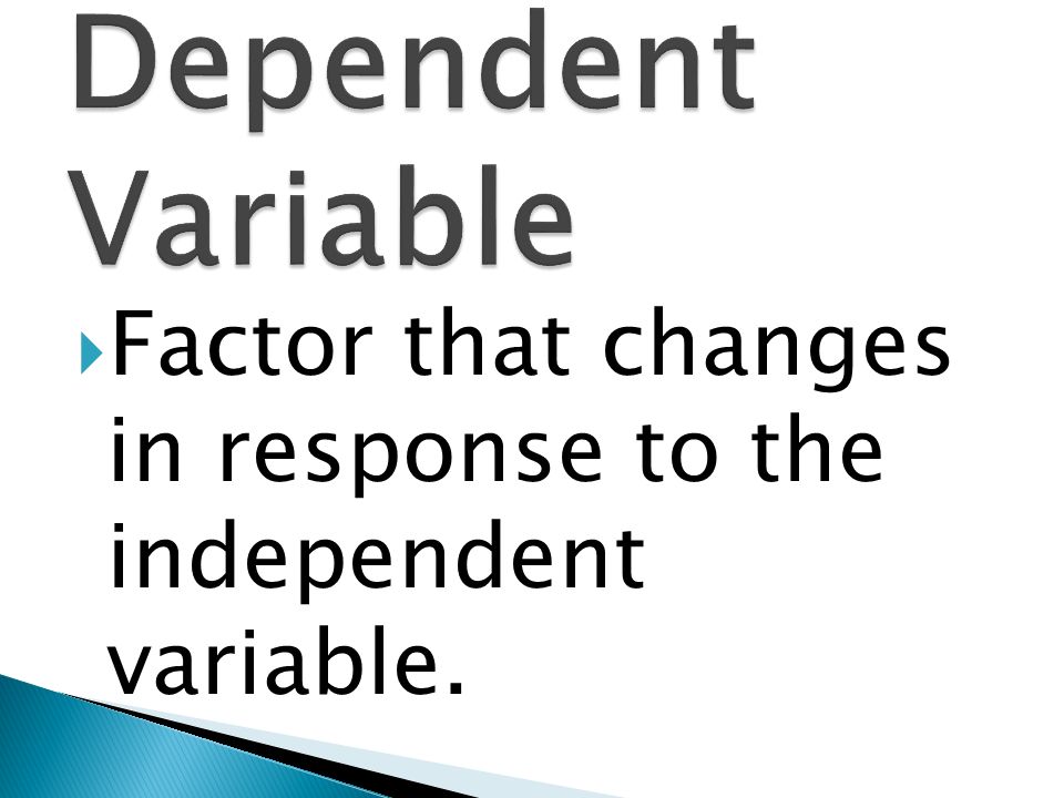 Dependent Variable Factor that changes in response to the independent variable.