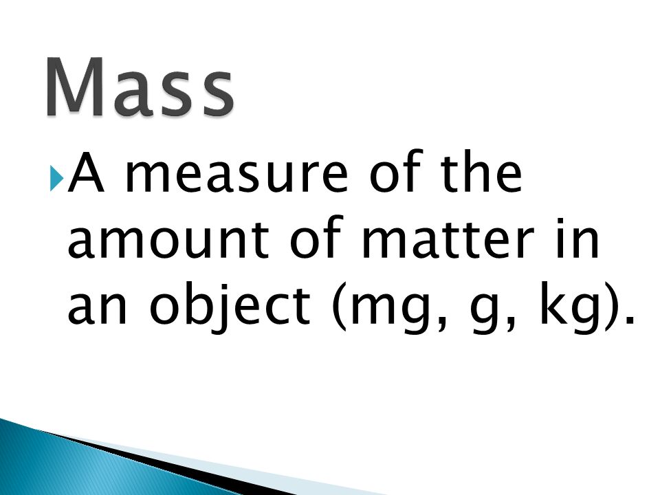 Mass A measure of the amount of matter in an object (mg, g, kg).