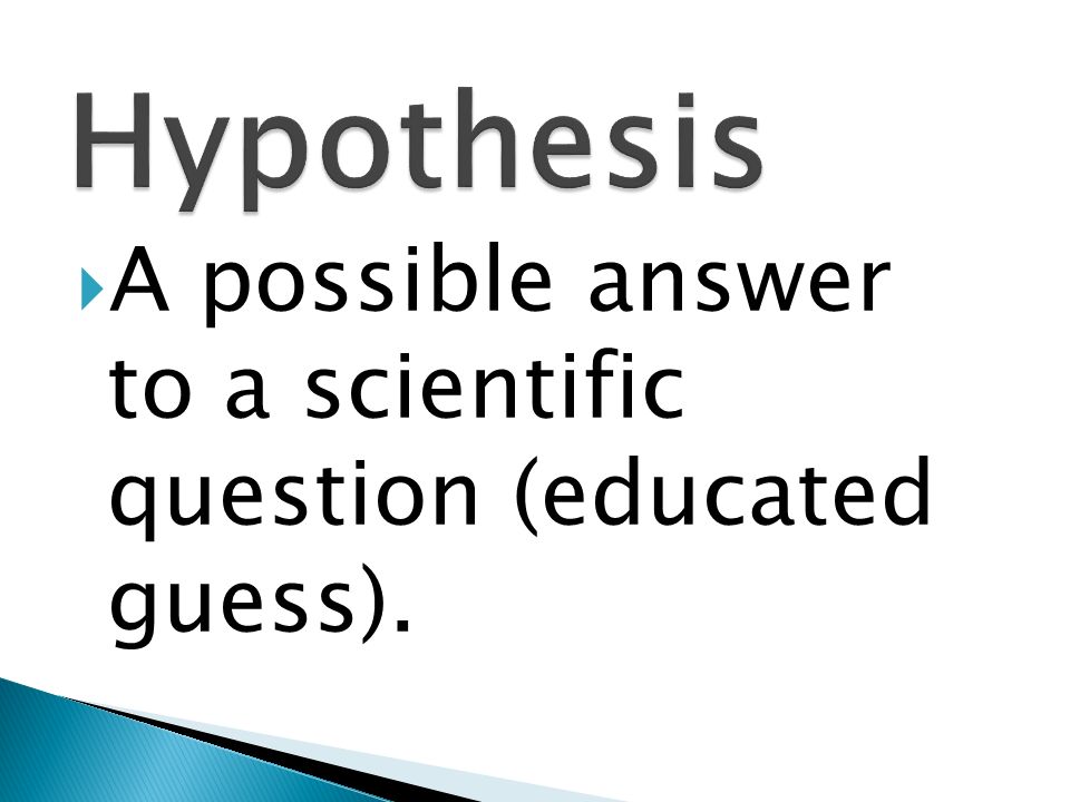 Hypothesis A possible answer to a scientific question (educated guess).