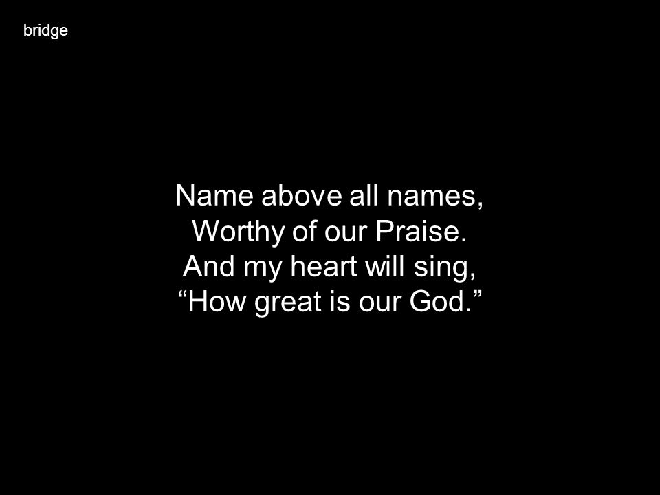 Name above all names, Worthy of our Praise. And my heart will sing,