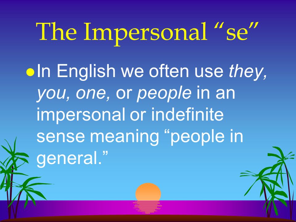 The Impersonal se In English we often use they, you, one, or people in an impersonal or indefinite sense meaning people in general.