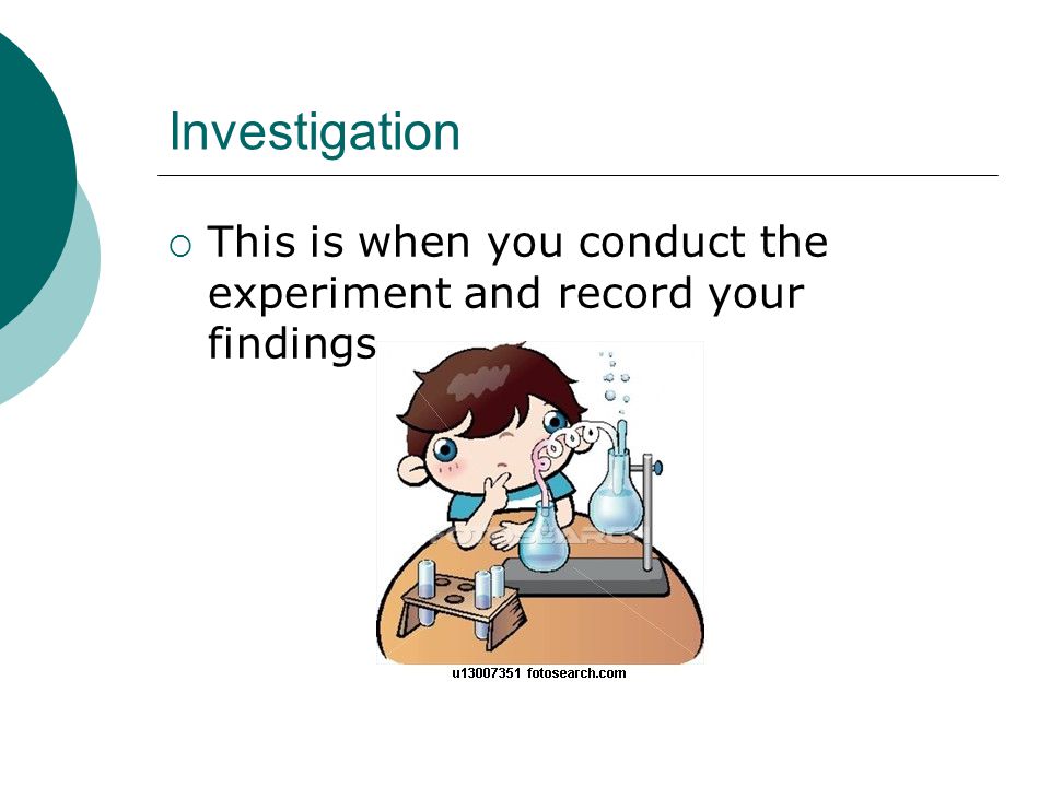 Investigation This is when you conduct the experiment and record your findings.