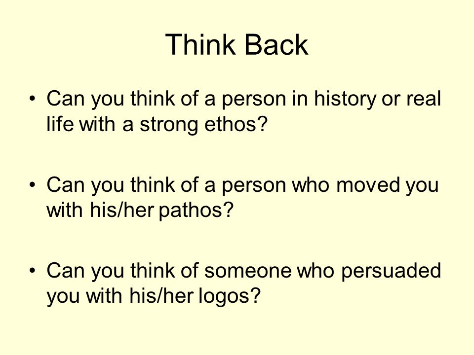 Think Back Can you think of a person in history or real life with a strong ethos Can you think of a person who moved you with his/her pathos