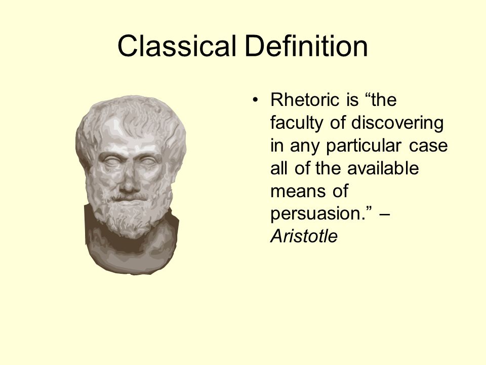 Classical Definition Rhetoric is the faculty of discovering in any particular case all of the available means of persuasion. – Aristotle.