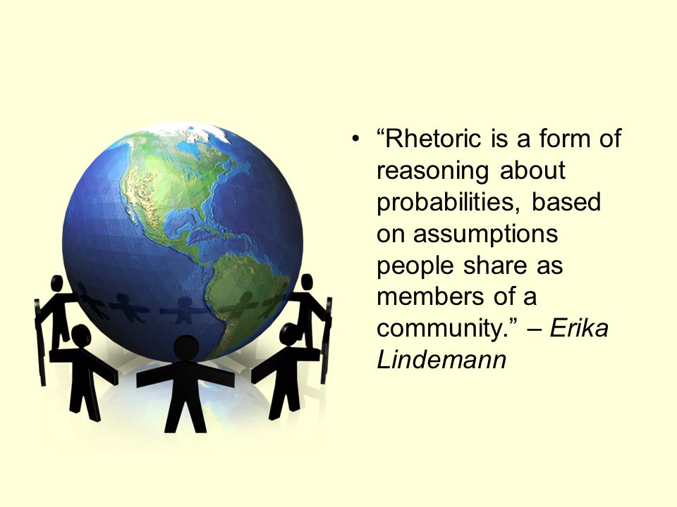 Rhetoric is a form of reasoning about probabilities, based on assumptions people share as members of a community. – Erika Lindemann