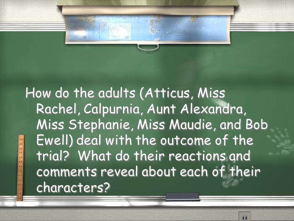 How do the adults (Atticus, Miss Rachel, Calpurnia, Aunt Alexandra, Miss Stephanie, Miss Maudie, and Bob Ewell) deal with the outcome of the trial.