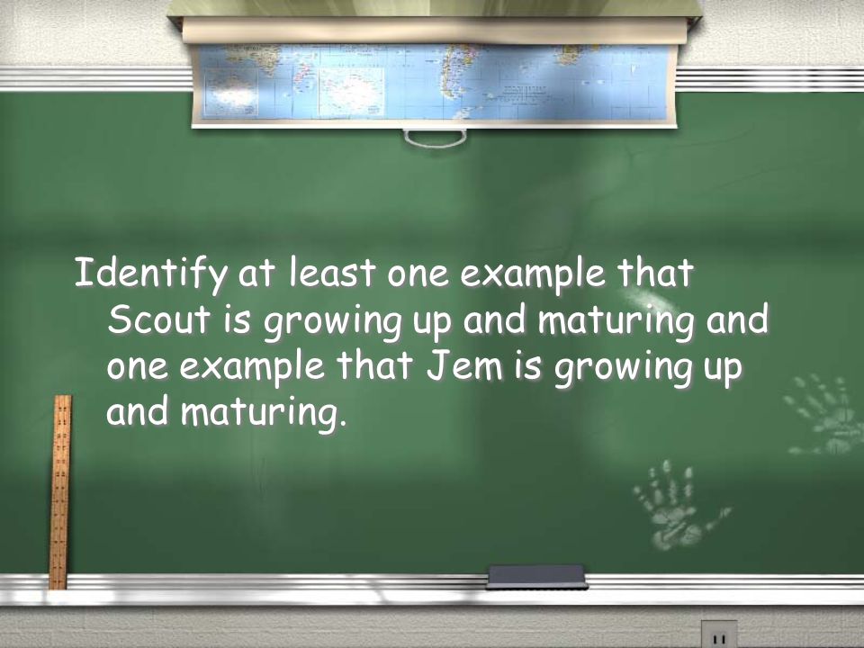 Identify at least one example that Scout is growing up and maturing and one example that Jem is growing up and maturing.