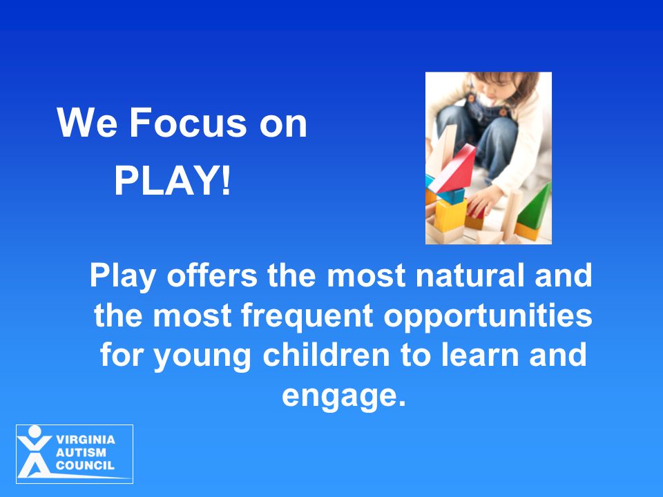 We Focus on PLAY! Play offers the most natural and the most frequent opportunities for young children to learn and engage.