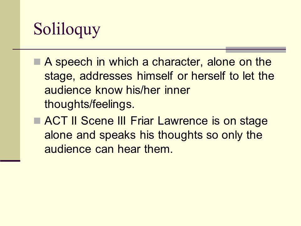Soliloquy A speech in which a character, alone on the stage, addresses himself or herself to let the audience know his/her inner thoughts/feelings.