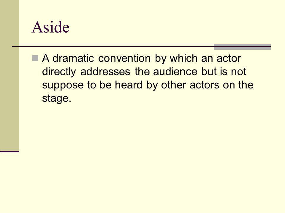Aside A dramatic convention by which an actor directly addresses the audience but is not suppose to be heard by other actors on the stage.