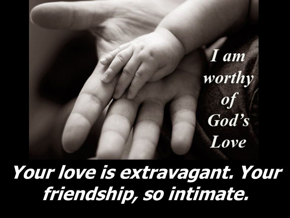 Your love is extravagant. Your friendship, so intimate.