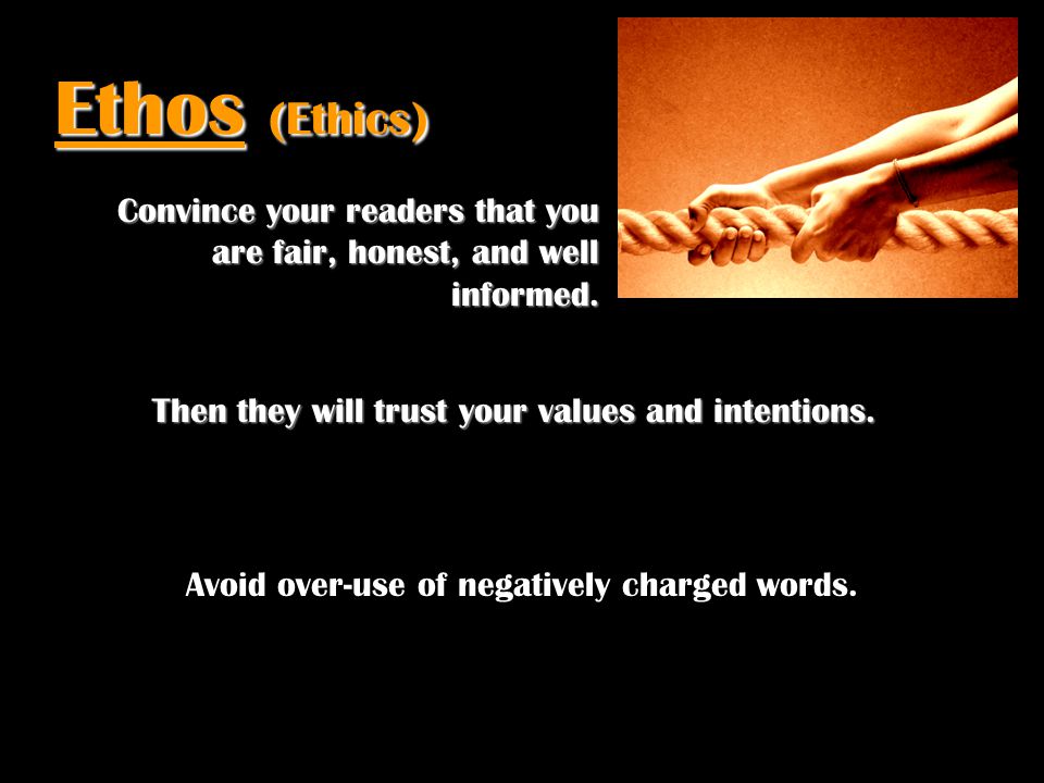 Ethos (Ethics) Convince your readers that you are fair, honest, and well informed. Then they will trust your values and intentions.