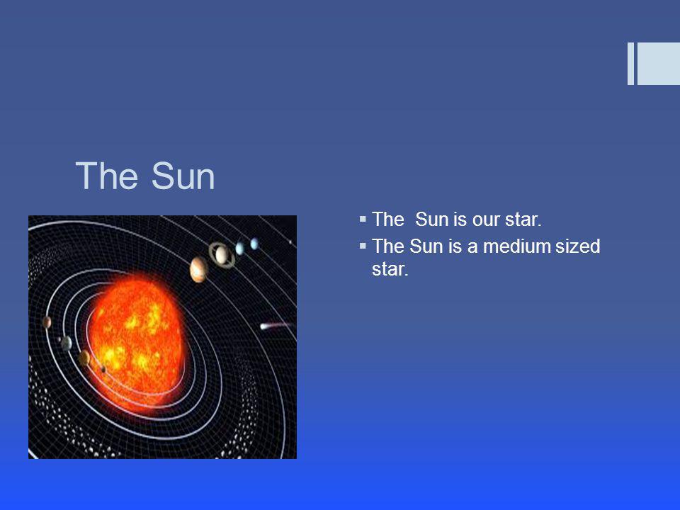 The Sun The Sun is our star. The Sun is a medium sized star.