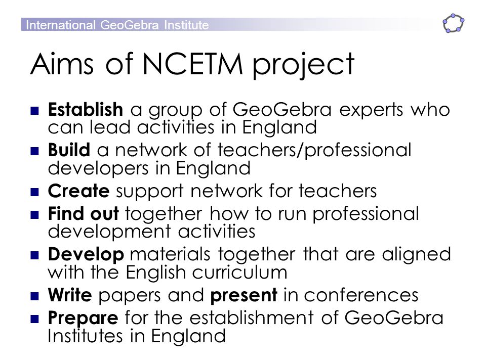 Aims of NCETM project Establish a group of GeoGebra experts who can lead activities in England.