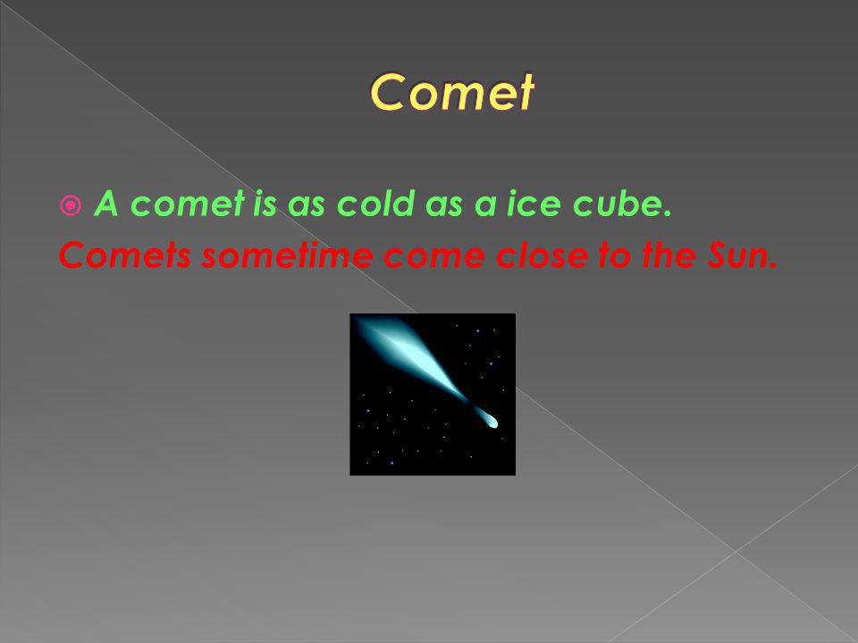 Comet A comet is as cold as a ice cube.