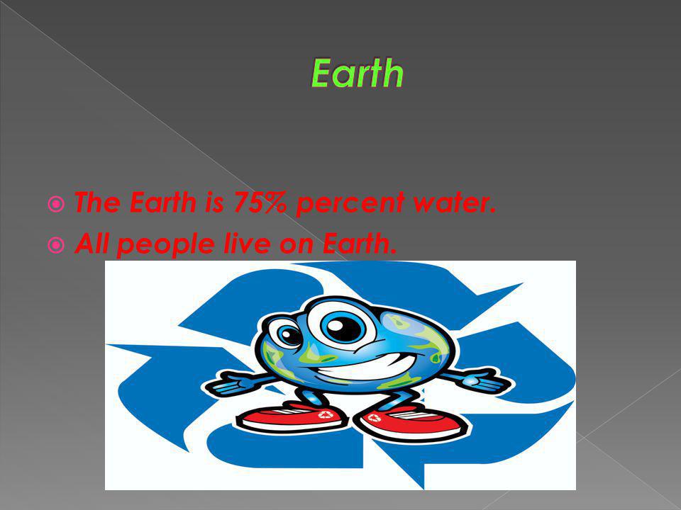Earth The Earth is 75% percent water. All people live on Earth.