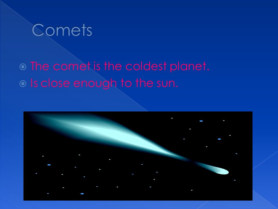 Comets The comet is the coldest planet. Is close enough to the sun.