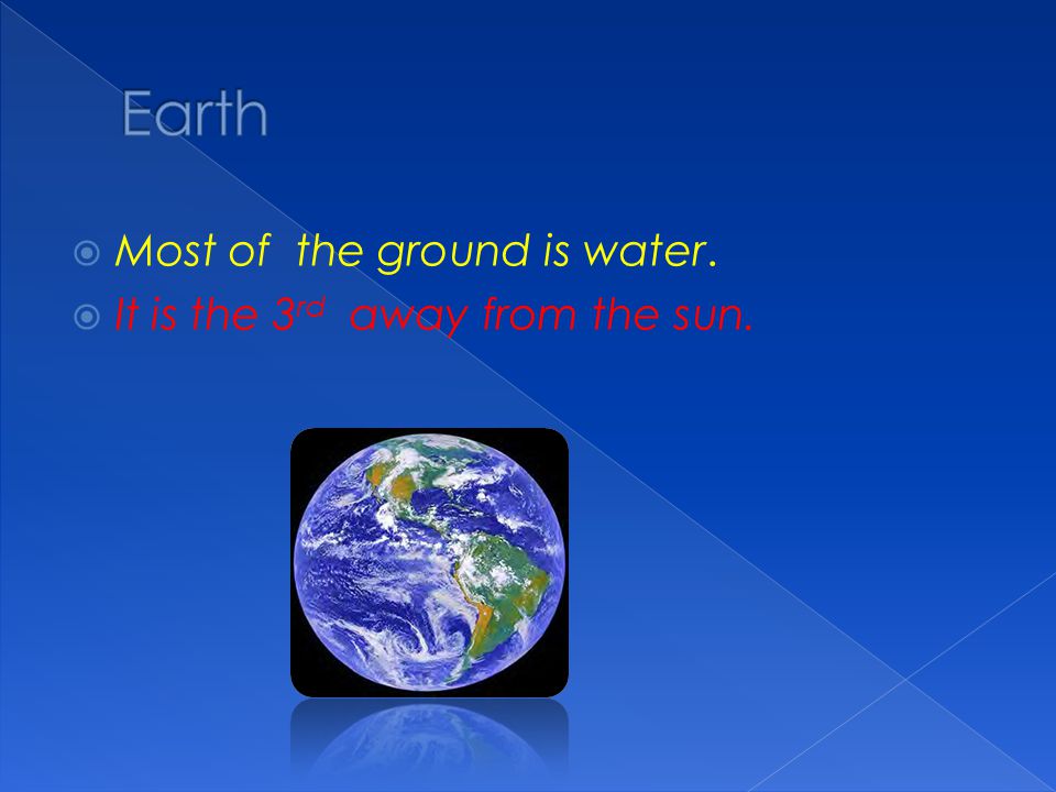 Earth Most of the ground is water. It is the 3rd away from the sun.