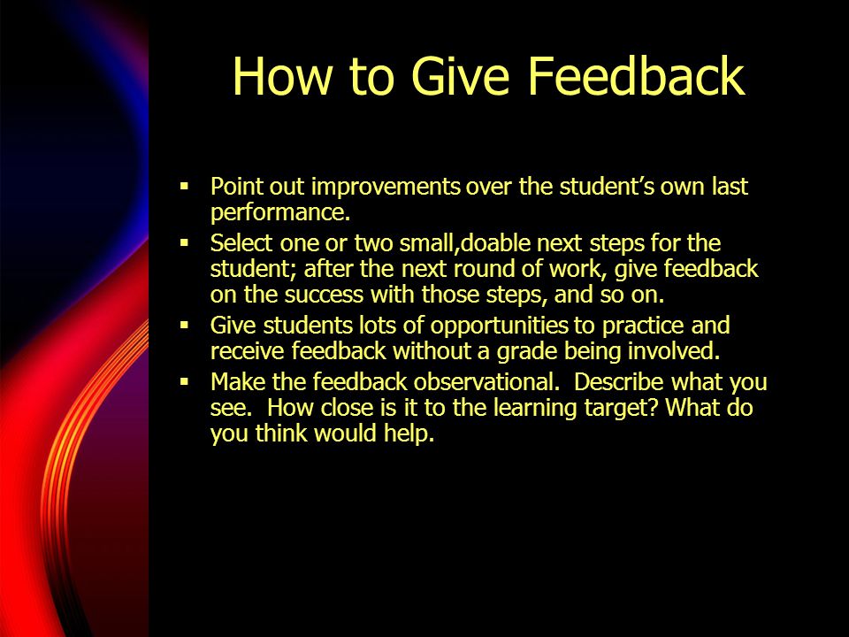 How to Give Feedback Point out improvements over the student’s own last performance.