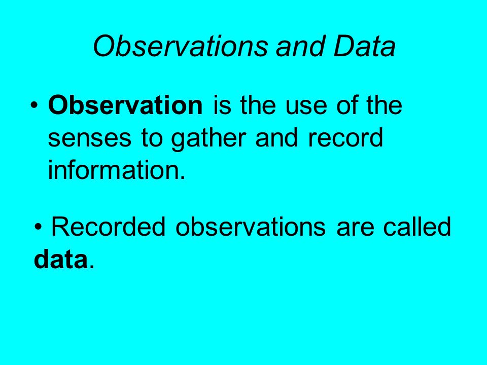 Observations and Data Observation is the use of the senses to gather and record information.