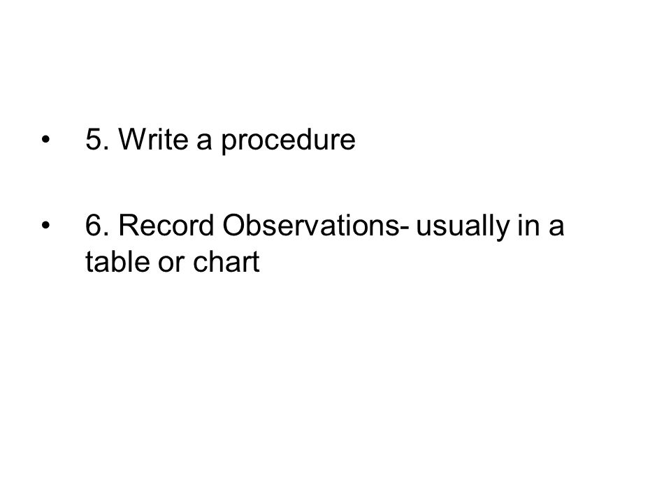 5. Write a procedure 6. Record Observations- usually in a table or chart