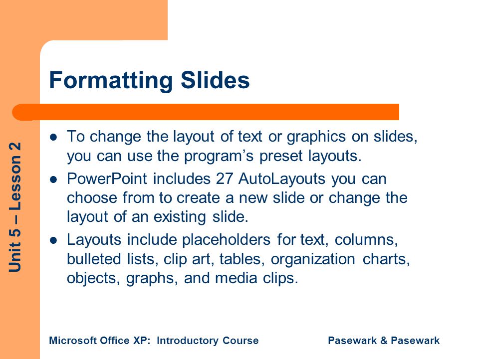 Formatting Slides To change the layout of text or graphics on slides, you can use the program’s preset layouts.