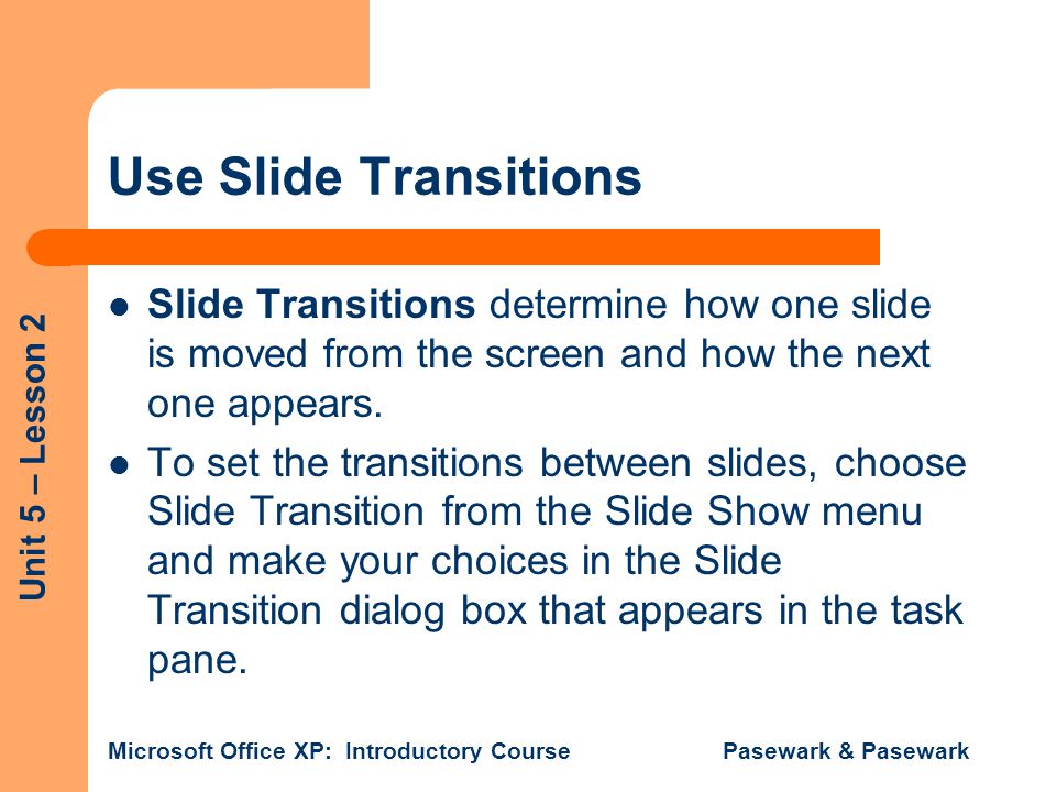 Use Slide Transitions Slide Transitions determine how one slide is moved from the screen and how the next one appears.