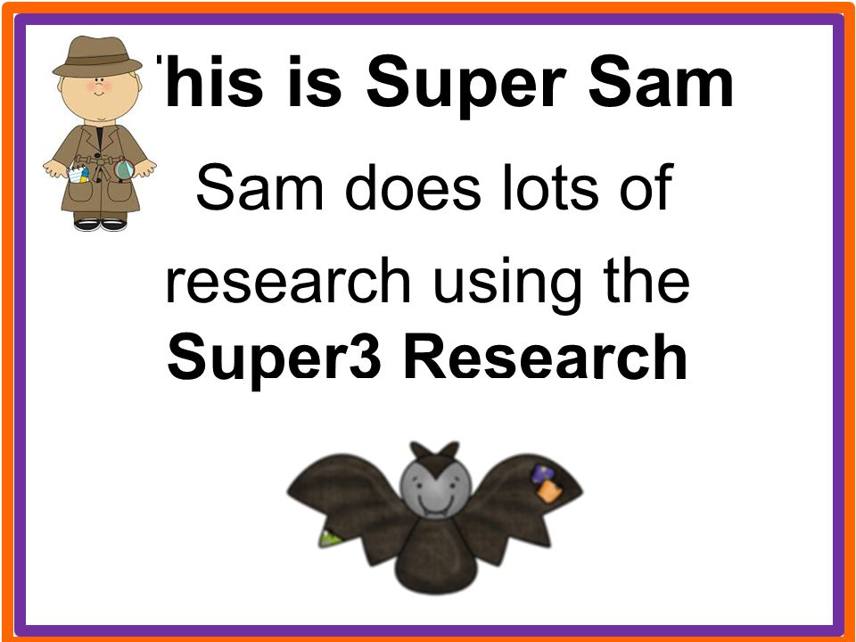 This is Super Sam Sam does lots of research using the Super3 Research Process